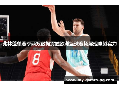 弗林蓬单赛季两双数据震撼欧洲篮球赛场展现卓越实力